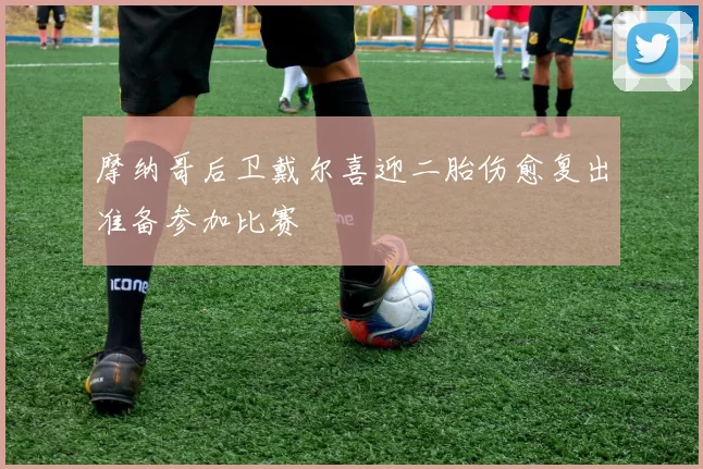 摩纳哥后卫戴尔喜迎二胎伤愈复出准备参加比赛