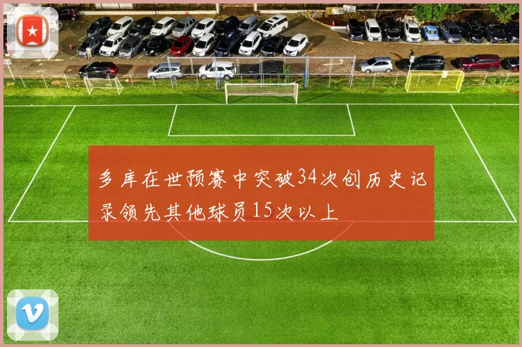 多库在世预赛中突破34次创历史记录领先其他球员15次以上