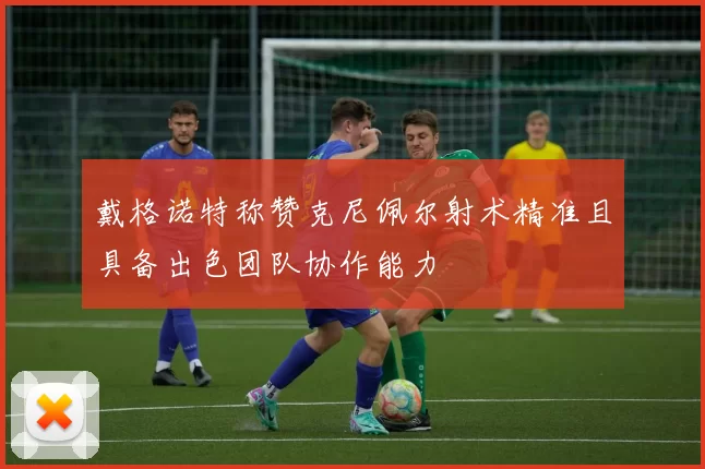 戴格诺特称赞克尼佩尔射术精准且具备出色团队协作能力