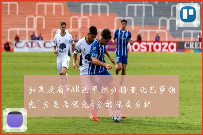 如果没有VAR西甲积分榜变化巴萨领先1分皇马领先2分的深度分析