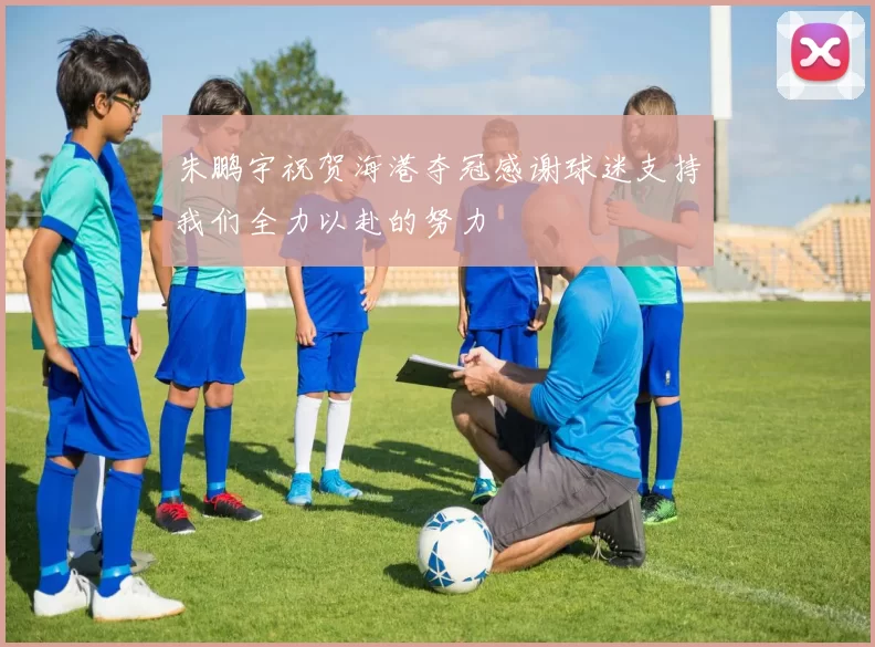 朱鹏宇祝贺海港夺冠感谢球迷支持我们全力以赴的努力