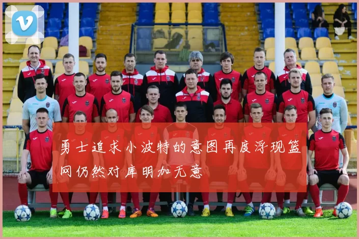 勇士追求小波特的意图再度浮现篮网仍然对库明加无意