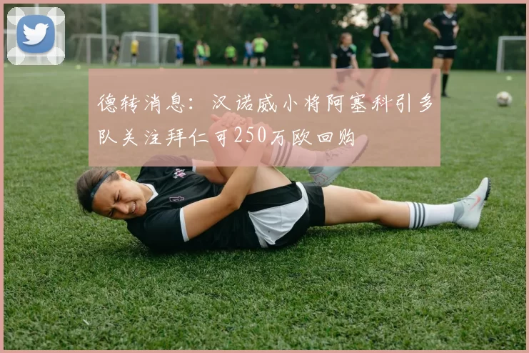 德转消息：汉诺威小将阿塞科引多队关注拜仁可250万欧回购