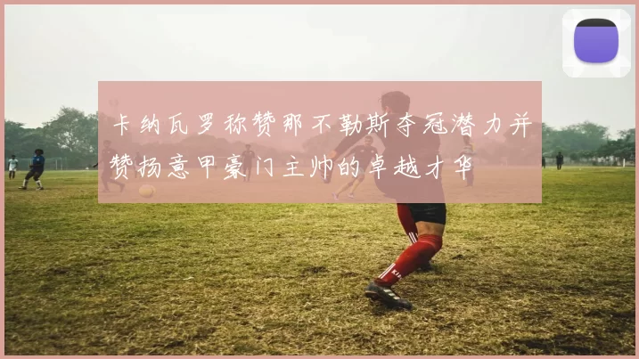 卡纳瓦罗称赞那不勒斯夺冠潜力并赞扬意甲豪门主帅的卓越才华