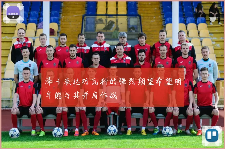 泽卡表达对瓦科的强烈期望希望明年能与其并肩作战