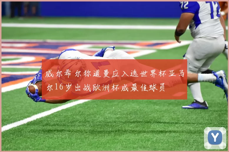 威尔希尔称道曼应入选世界杯亚马尔16岁出战欧洲杯成最佳球员