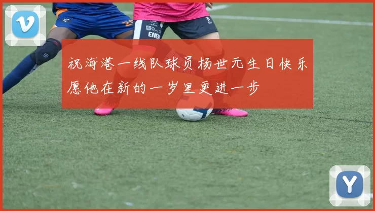 祝海港一线队球员杨世元生日快乐愿他在新的一岁里更进一步