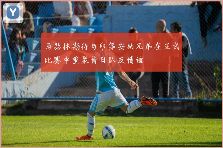 马瑟林期待与印第安纳兄弟在正式比赛中重聚昔日队友情谊