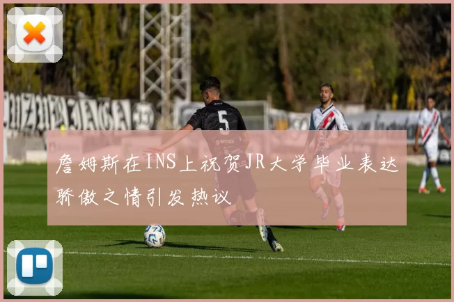 詹姆斯在INS上祝贺JR大学毕业表达骄傲之情引发热议